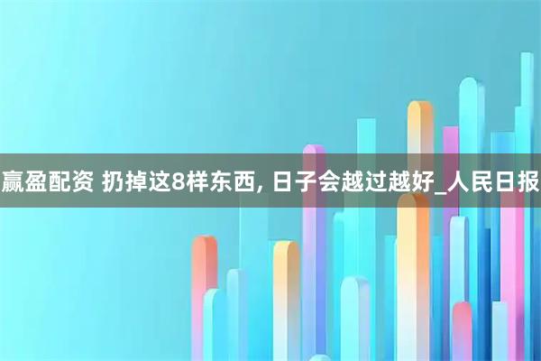 赢盈配资 扔掉这8样东西, 日子会越过越好_人民日报