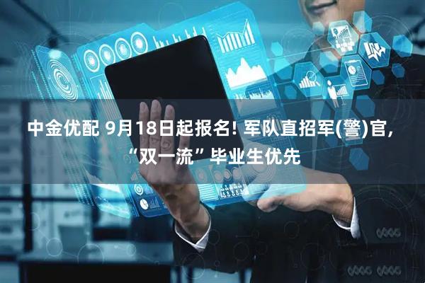 中金优配 9月18日起报名! 军队直招军(警)官, “双一流”毕业生优先
