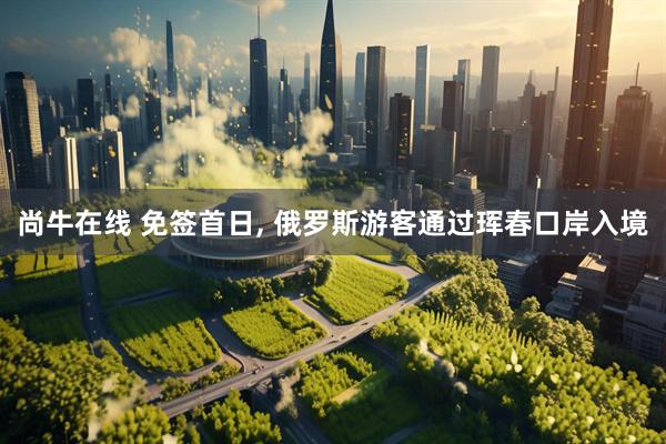尚牛在线 免签首日, 俄罗斯游客通过珲春口岸入境