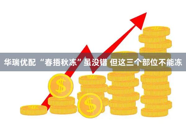 华瑞优配 “春捂秋冻”虽没错 但这三个部位不能冻