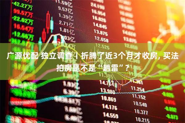 广源优配 独立调查丨折腾了近3个月才收房, 买法拍房是不是“趟雷”?