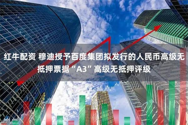 红牛配资 穆迪授予百度集团拟发行的人民币高级无抵押票据“A3”高级无抵押评级