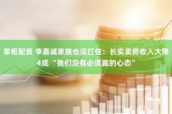 掌柜配资 李嘉诚家族也没扛住：长实卖房收入大降4成 “我们没有必须赢的心态”