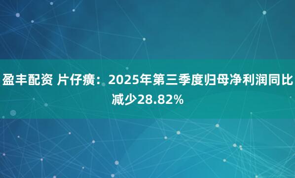 盈丰配资 片仔癀：2025年第三季度归母净利润同比减少28.82%