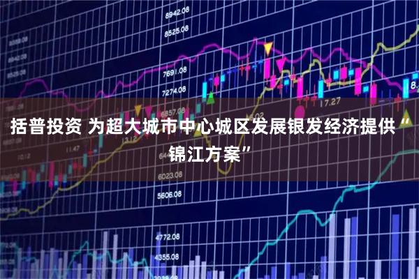 括普投资 为超大城市中心城区发展银发经济提供“锦江方案”