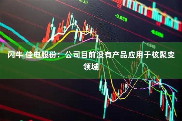 闪牛 佳电股份：公司目前没有产品应用于核聚变领域