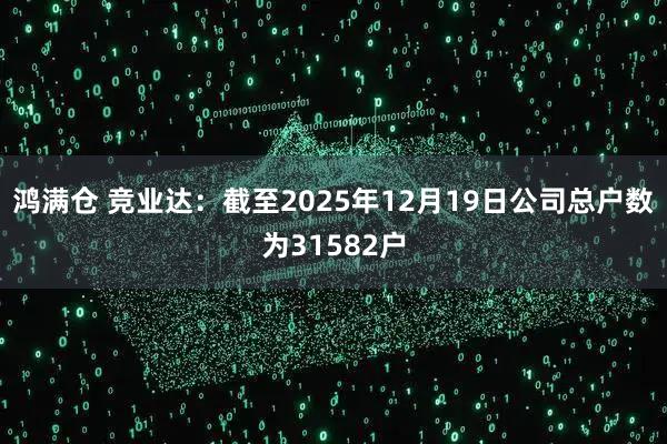 鸿满仓 竞业达：截至2025年12月19日公司总户数为31582户