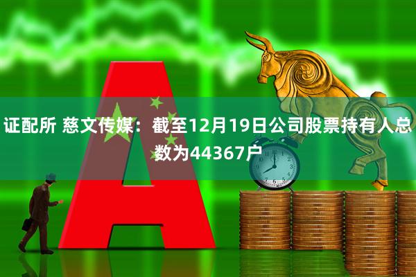 证配所 慈文传媒：截至12月19日公司股票持有人总数为44367户