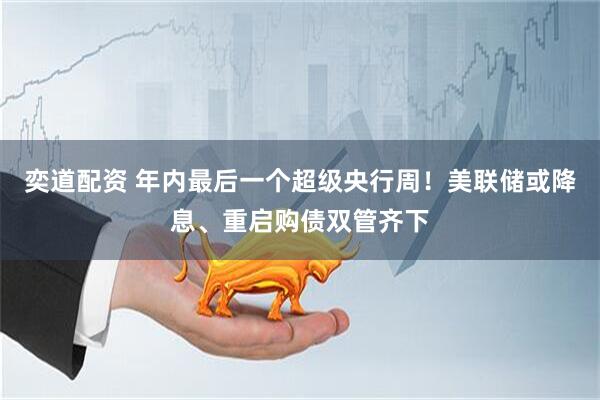 奕道配资 年内最后一个超级央行周！美联储或降息、重启购债双管齐下