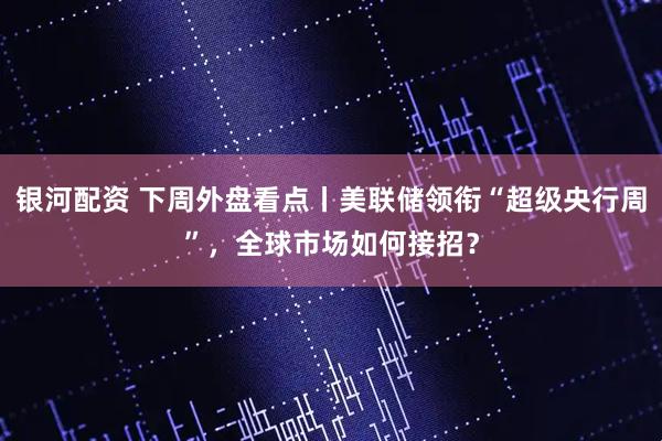 银河配资 下周外盘看点丨美联储领衔“超级央行周”，全球市场如何接招？