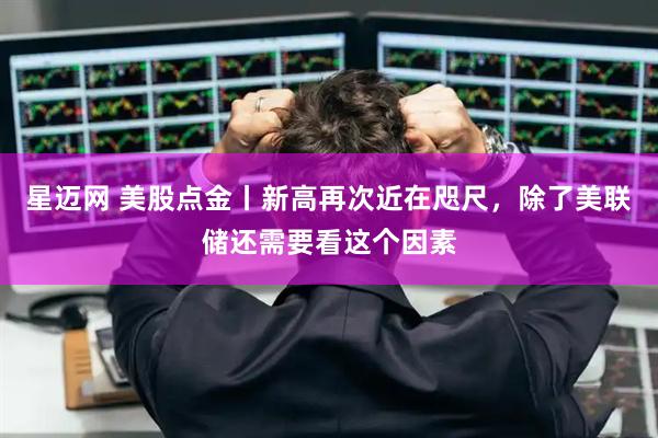 星迈网 美股点金丨新高再次近在咫尺，除了美联储还需要看这个因素
