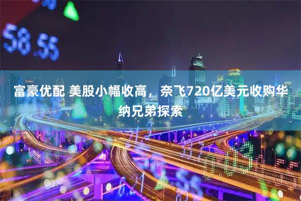 富豪优配 美股小幅收高，奈飞720亿美元收购华纳兄弟探索