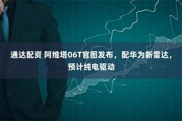通达配资 阿维塔06T官图发布，配华为新雷达，预计纯电驱动