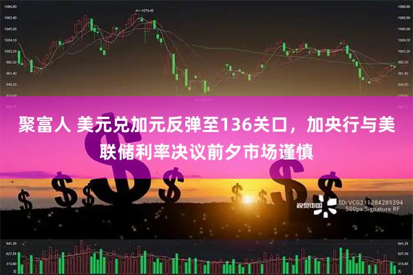 聚富人 美元兑加元反弹至136关口，加央行与美联储利率决议前夕市场谨慎