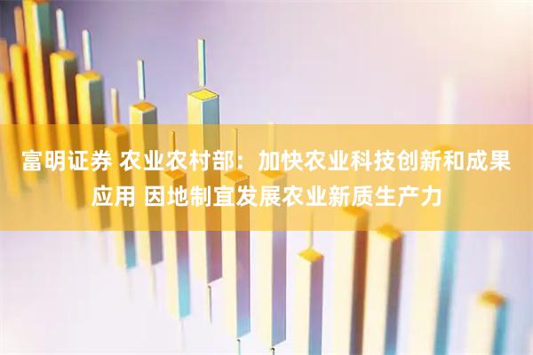 富明证券 农业农村部：加快农业科技创新和成果应用 因地制宜发展农业新质生产力