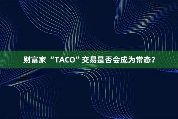 财富家 “TACO”交易是否会成为常态？