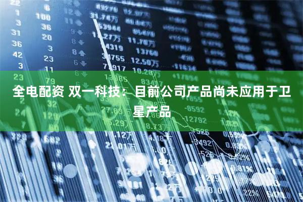全电配资 双一科技：目前公司产品尚未应用于卫星产品