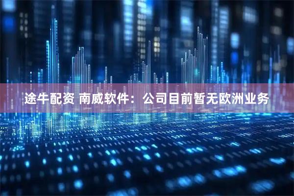 途牛配资 南威软件：公司目前暂无欧洲业务