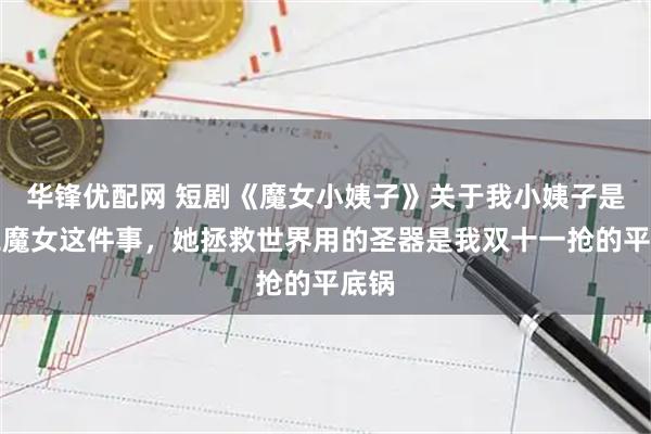 华锋优配网 短剧《魔女小姨子》关于我小姨子是中二魔女这件事，她拯救世界用的圣器是我双十一抢的平底锅