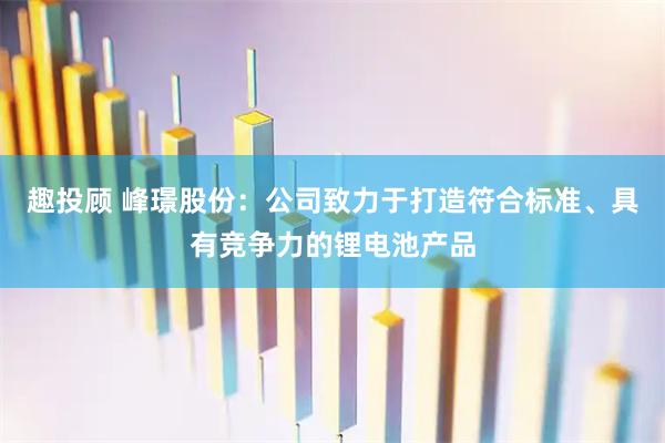 趣投顾 峰璟股份：公司致力于打造符合标准、具有竞争力的锂电池产品