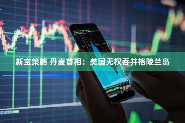 新宝策略 丹麦首相：美国无权吞并格陵兰岛