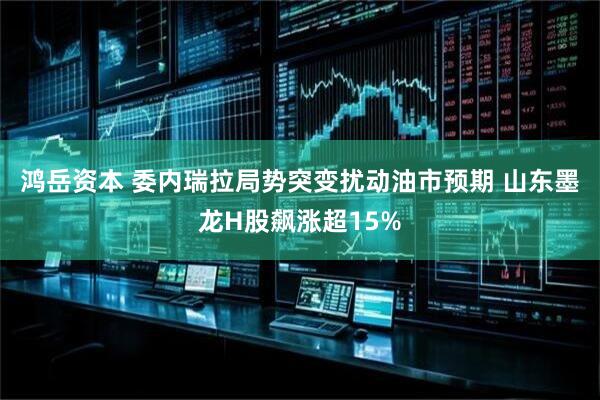 鸿岳资本 委内瑞拉局势突变扰动油市预期 山东墨龙H股飙涨超15%