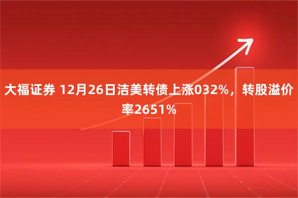 大福证券 12月26日洁美转债上涨032%，转股溢价率2651%