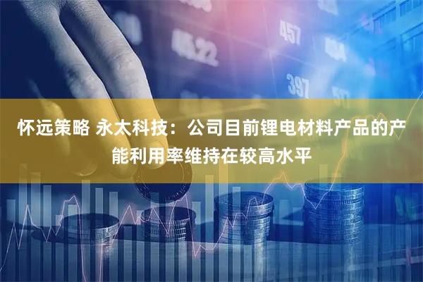 怀远策略 永太科技：公司目前锂电材料产品的产能利用率维持在较高水平
