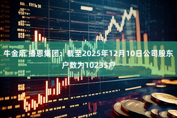 牛金所 播恩集团：截至2025年12月10日公司股东户数为10235户