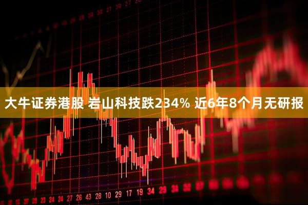 大牛证券港股 岩山科技跌234% 近6年8个月无研报