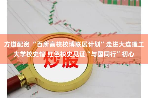 方道配资 “百所高校校博联展计划”走进大连理工大学校史馆 红色校史见证“与国同行”初心