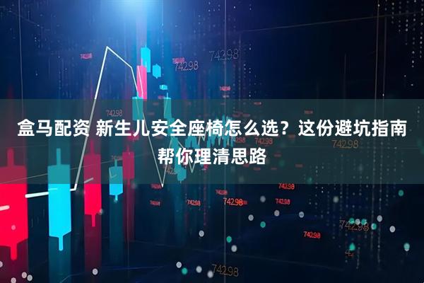 盒马配资 新生儿安全座椅怎么选？这份避坑指南帮你理清思路
