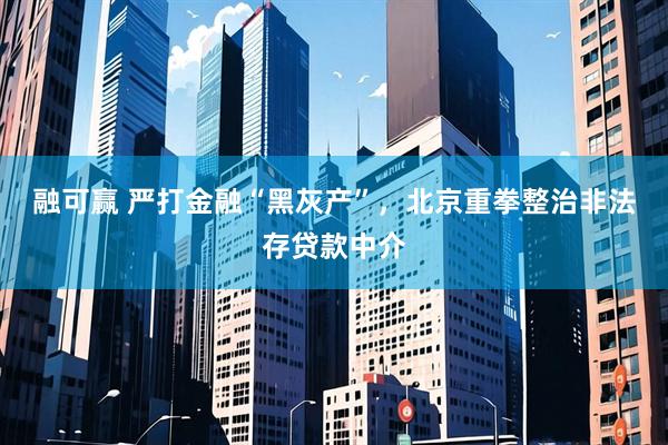 融可赢 严打金融“黑灰产”，北京重拳整治非法存贷款中介