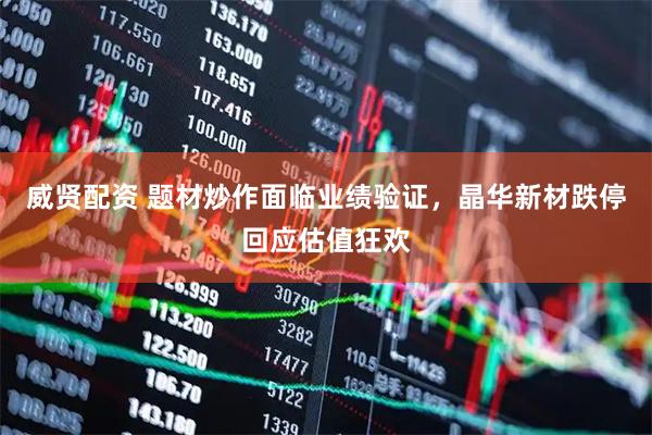 威贤配资 题材炒作面临业绩验证，晶华新材跌停回应估值狂欢