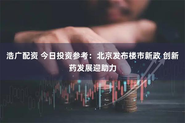 浩广配资 今日投资参考：北京发布楼市新政 创新药发展迎助力