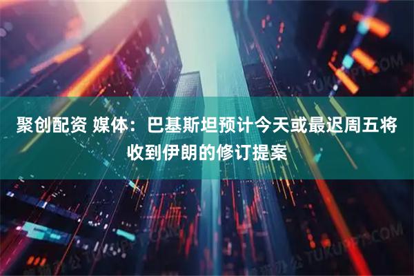 聚创配资 媒体：巴基斯坦预计今天或最迟周五将收到伊朗的修订提案