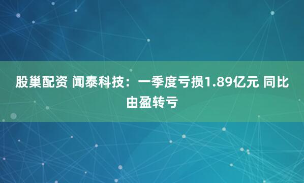 股巢配资 闻泰科技：一季度亏损1.89亿元 同比由盈转亏