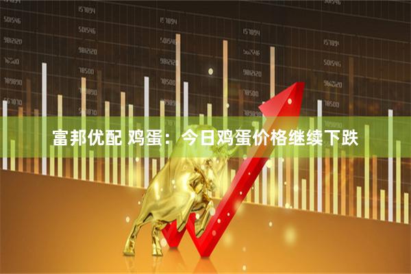 富邦优配 鸡蛋：今日鸡蛋价格继续下跌