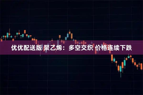 优优配送版 聚乙烯：多空交织 价格连续下跌